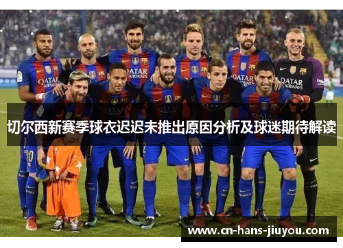 切尔西新赛季球衣迟迟未推出原因分析及球迷期待解读
