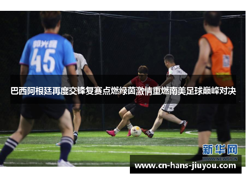 巴西阿根廷再度交锋复赛点燃绿茵激情重燃南美足球巅峰对决