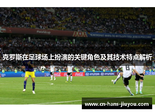 克罗斯在足球场上扮演的关键角色及其技术特点解析