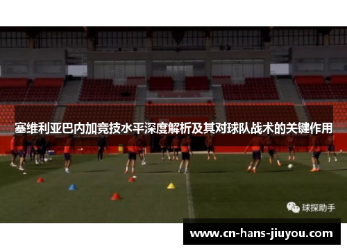 塞维利亚巴内加竞技水平深度解析及其对球队战术的关键作用