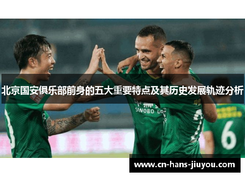 北京国安俱乐部前身的五大重要特点及其历史发展轨迹分析