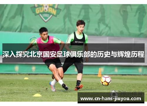 深入探究北京国安足球俱乐部的历史与辉煌历程