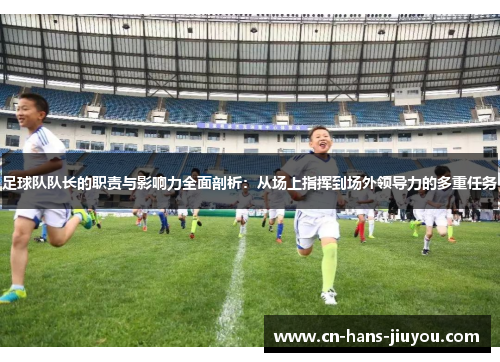 足球队队长的职责与影响力全面剖析：从场上指挥到场外领导力的多重任务