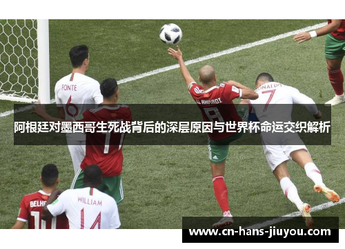 阿根廷对墨西哥生死战背后的深层原因与世界杯命运交织解析
