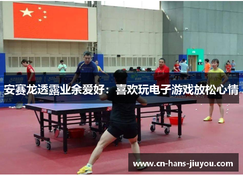 安赛龙透露业余爱好：喜欢玩电子游戏放松心情
