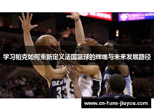 学习帕克如何重新定义法国篮球的辉煌与未来发展路径