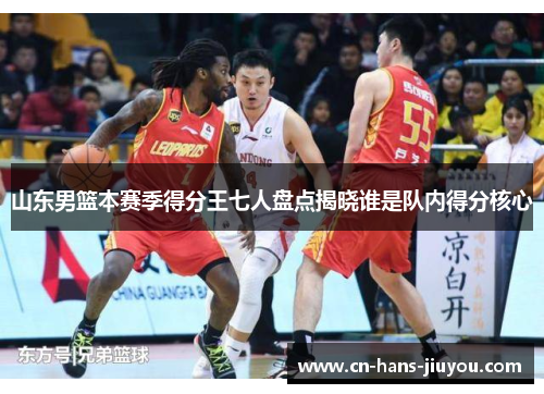 山东男篮本赛季得分王七人盘点揭晓谁是队内得分核心