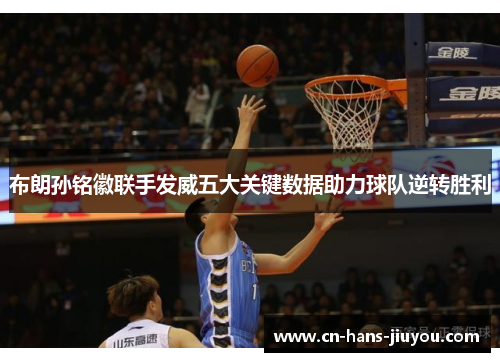 布朗孙铭徽联手发威五大关键数据助力球队逆转胜利 布朗孙铭徽联手发威五大关键数据助力球队逆转胜利