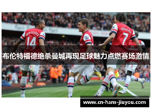 布伦特福德绝杀曼城再现足球魅力点燃赛场激情 布伦特福德绝杀曼城再现足球魅力点燃赛场激情