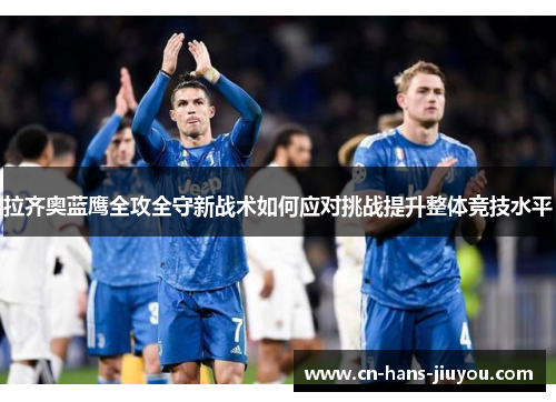 拉齐奥蓝鹰全攻全守新战术如何应对挑战提升整体竞技水平
