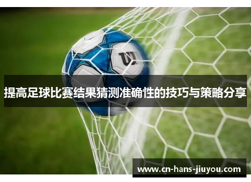 提高足球比赛结果猜测准确性的技巧与策略分享