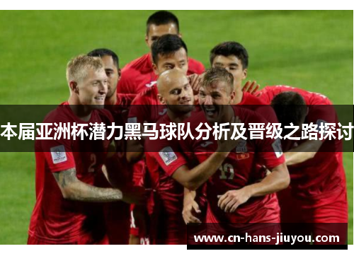 本届亚洲杯潜力黑马球队分析及晋级之路探讨 本届亚洲杯潜力黑马球队分析及晋级之路探讨