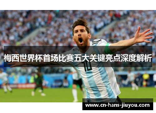 梅西世界杯首场比赛五大关键亮点深度解析 梅西世界杯首场比赛五大关键亮点深度解析