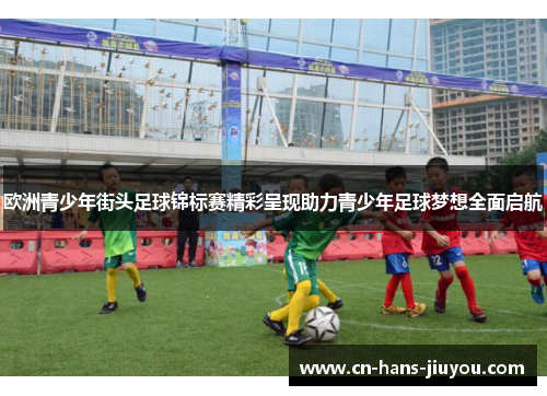 欧洲青少年街头足球锦标赛精彩呈现助力青少年足球梦想全面启航