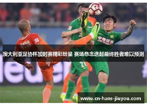 澳大利亚足协杯加时赛精彩纷呈 赛场悬念迭起最终胜者难以预测