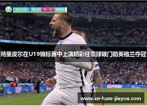 特里皮尔在U19锦标赛中上演精彩任意球破门助英格兰夺冠