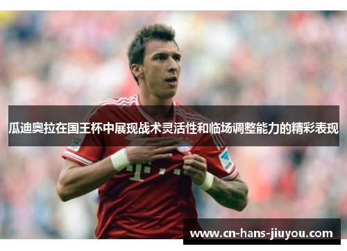 瓜迪奥拉在国王杯中展现战术灵活性和临场调整能力的精彩表现 瓜迪奥拉在国王杯中展现战术灵活性和临场调整能力的精彩表现