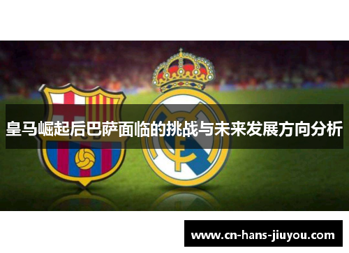 皇马崛起后巴萨面临的挑战与未来发展方向分析