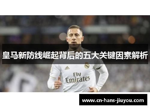 皇马新防线崛起背后的五大关键因素解析 皇马新防线崛起背后的五大关键因素解析