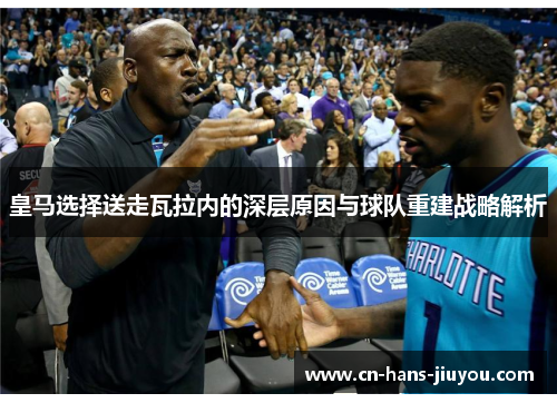 皇马选择送走瓦拉内的深层原因与球队重建战略解析 皇马选择送走瓦拉内的深层原因与球队重建战略解析