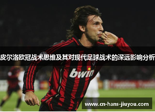 皮尔洛欧冠战术思维及其对现代足球战术的深远影响分析 皮尔洛欧冠战术思维及其对现代足球战术的深远影响分析