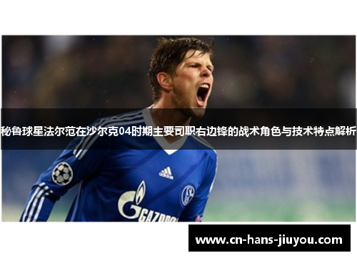 秘鲁球星法尔范在沙尔克04时期主要司职右边锋的战术角色与技术特点解析 秘鲁球星法尔范在沙尔克04时期主要司职右边锋的战术角色与技术特点解析