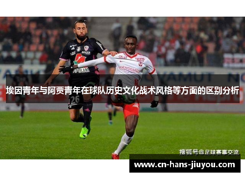 埃因青年与阿贾青年在球队历史文化战术风格等方面的区别分析 埃因青年与阿贾青年在球队历史文化战术风格等方面的区别分析