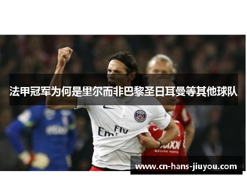 法甲冠军为何是里尔而非巴黎圣日耳曼等其他球队 法甲冠军为何是里尔而非巴黎圣日耳曼等其他球队