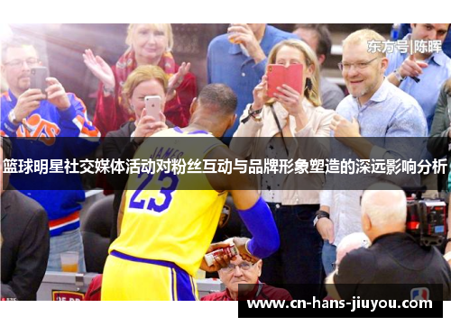 篮球明星社交媒体活动对粉丝互动与品牌形象塑造的深远影响分析 篮球明星社交媒体活动对粉丝互动与品牌形象塑造的深远影响分析