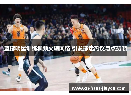 篮球明星训练视频火爆网络 引发球迷热议与点赞潮 篮球明星训练视频火爆网络 引发球迷热议与点赞潮