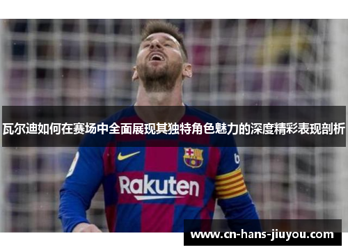 瓦尔迪如何在赛场中全面展现其独特角色魅力的深度精彩表现剖析 瓦尔迪如何在赛场中全面展现其独特角色魅力的深度精彩表现剖析