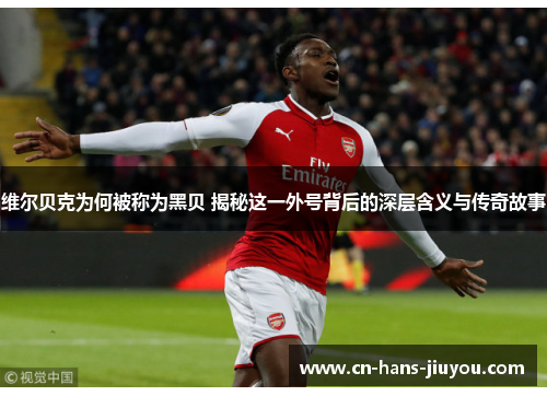 维尔贝克为何被称为黑贝 揭秘这一外号背后的深层含义与传奇故事 维尔贝克为何被称为黑贝 揭秘这一外号背后的深层含义与传奇故事