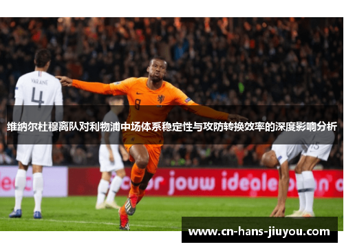 维纳尔杜穆离队对利物浦中场体系稳定性与攻防转换效率的深度影响分析 维纳尔杜穆离队对利物浦中场体系稳定性与攻防转换效率的深度影响分析