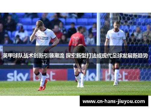 英甲球队战术创新引领潮流 探索新型打法成现代足球发展新趋势 英甲球队战术创新引领潮流 探索新型打法成现代足球发展新趋势