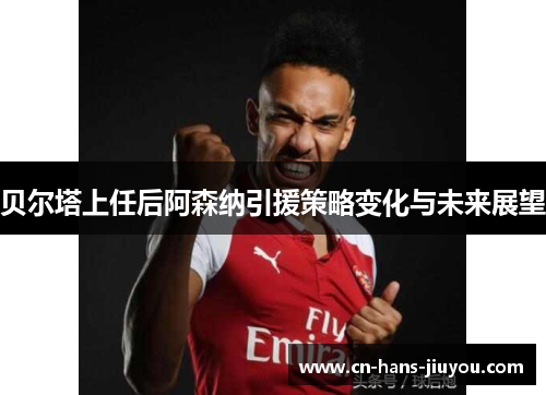 贝尔塔上任后阿森纳引援策略变化与未来展望