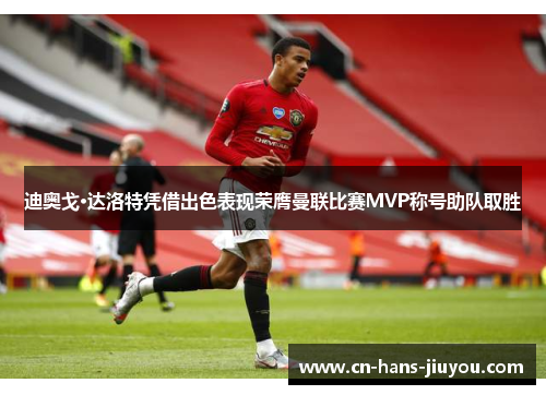 迪奥戈·达洛特凭借出色表现荣膺曼联比赛MVP称号助队取胜 迪奥戈·达洛特凭借出色表现荣膺曼联比赛MVP称号助队取胜