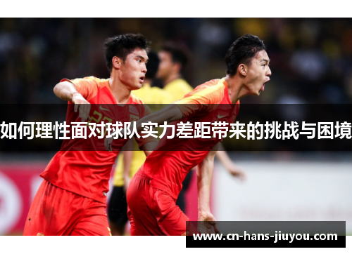如何理性面对球队实力差距带来的挑战与困境