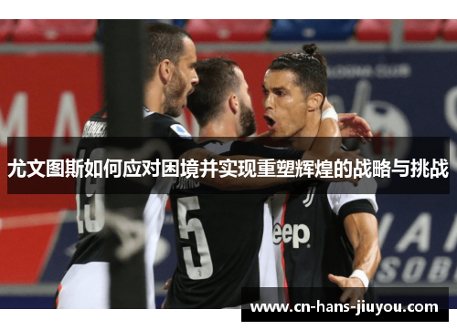 尤文图斯如何应对困境并实现重塑辉煌的战略与挑战 尤文图斯如何应对困境并实现重塑辉煌的战略与挑战