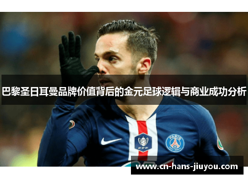 巴黎圣日耳曼品牌价值背后的金元足球逻辑与商业成功分析 巴黎圣日耳曼品牌价值背后的金元足球逻辑与商业成功分析