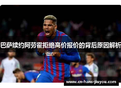 巴萨续约阿劳霍拒绝高价报价的背后原因解析