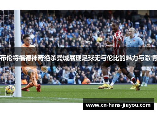 布伦特福德神奇绝杀曼城展现足球无与伦比的魅力与激情 布伦特福德神奇绝杀曼城展现足球无与伦比的魅力与激情