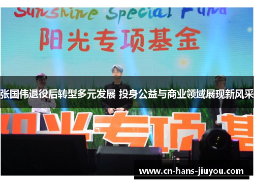 张国伟退役后转型多元发展 投身公益与商业领域展现新风采 张国伟退役后转型多元发展 投身公益与商业领域展现新风采