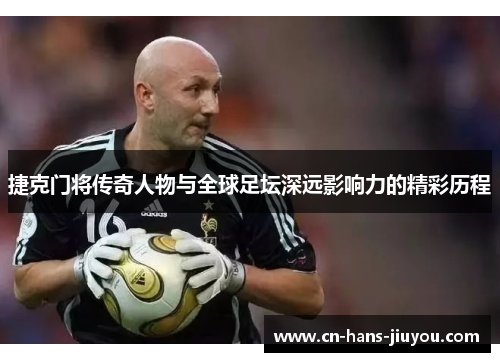 捷克门将传奇人物与全球足坛深远影响力的精彩历程