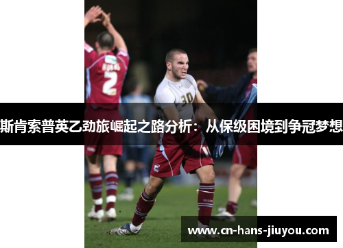 斯肯索普英乙劲旅崛起之路分析：从保级困境到争冠梦想