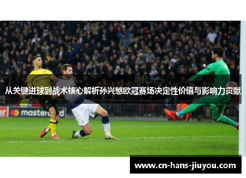 从关键进球到战术核心解析孙兴慜欧冠赛场决定性价值与影响力贡献