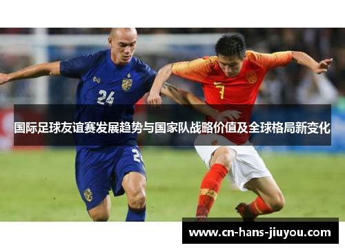 国际足球友谊赛发展趋势与国家队战略价值及全球格局新变化
