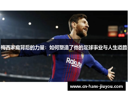 梅西家庭背后的力量：如何塑造了他的足球事业与人生道路