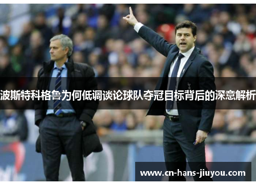 波斯特科格鲁为何低调谈论球队夺冠目标背后的深意解析