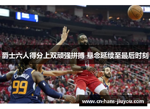 爵士六人得分上双顽强拼搏 悬念延续至最后时刻