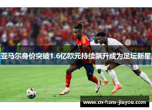 亚马尔身价突破1.6亿欧元持续飙升成为足坛新星